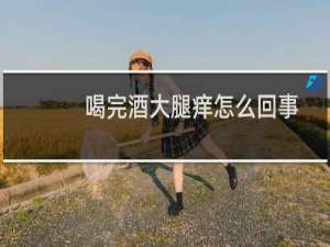 喝完酒大腿痒怎么回事