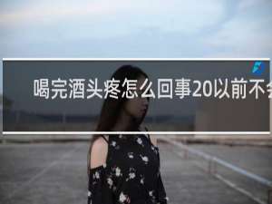 喝完酒头疼怎么回事 以前不会