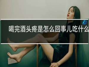 喝完酒头疼是怎么回事儿吃什么药