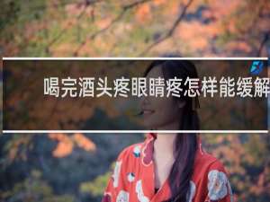 喝完酒头疼眼睛疼怎样能缓解
