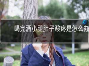 喝完酒小腿肚子酸疼是怎么办