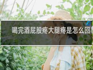 喝完酒屁股疼大腿疼是怎么回事