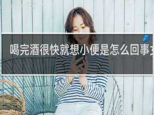 喝完酒很快就想小便是怎么回事女性