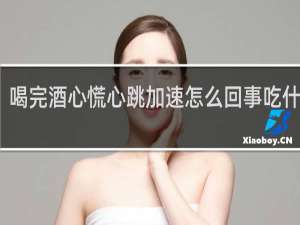 喝完酒心慌心跳加速怎么回事吃什么药