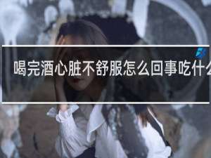 喝完酒心脏不舒服怎么回事吃什么药