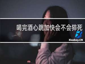 喝完酒心跳加快会不会猝死