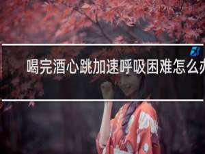 喝完酒心跳加速呼吸困难怎么办