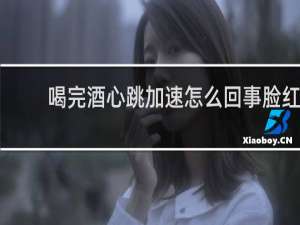 喝完酒心跳加速怎么回事脸红