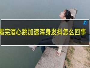 喝完酒心跳加速浑身发抖怎么回事