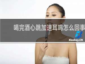 喝完酒心跳加速耳鸣怎么回事