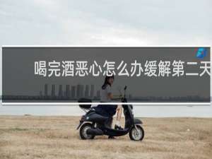 喝完酒恶心怎么办缓解第二天