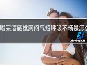 喝完酒感觉胸闷气短呼吸不畅是怎么回事