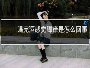 喝完酒感觉脚痒是怎么回事