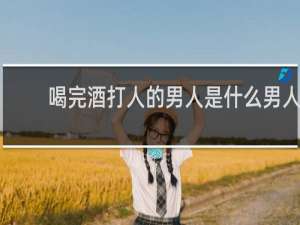 喝完酒打人的男人是什么男人