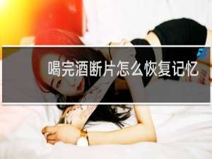 喝完酒断片怎么恢复记忆