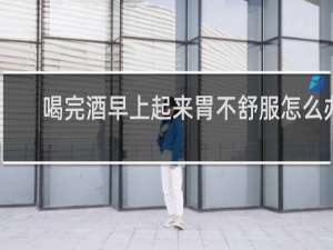 喝完酒早上起来胃不舒服怎么办