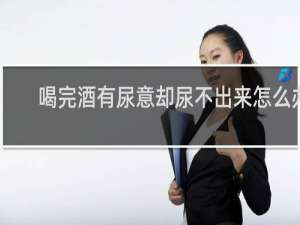 喝完酒有尿意却尿不出来怎么办