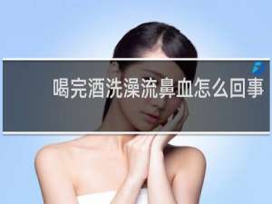 喝完酒洗澡流鼻血怎么回事