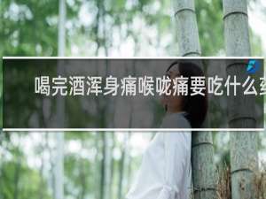 喝完酒浑身痛喉咙痛要吃什么药