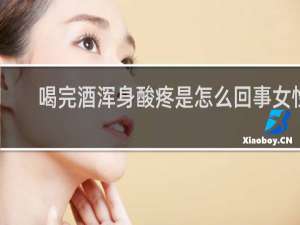 喝完酒浑身酸疼是怎么回事女性