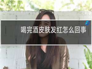 喝完酒皮肤发红怎么回事
