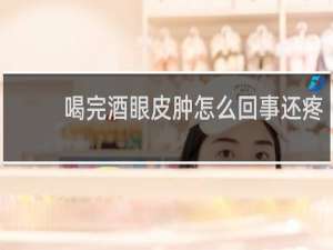喝完酒眼皮肿怎么回事还疼