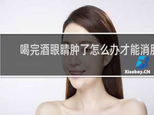 喝完酒眼睛肿了怎么办才能消肿