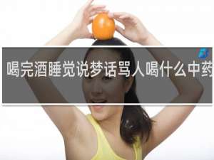 喝完酒睡觉说梦话骂人喝什么中药调理