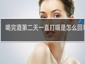 喝完酒第二天一直打嗝是怎么回事儿