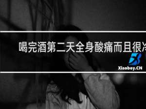 喝完酒第二天全身酸痛而且很冷