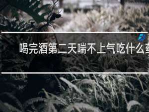 喝完酒第二天喘不上气吃什么药