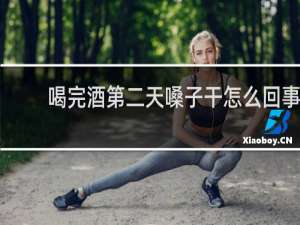 喝完酒第二天嗓子干怎么回事