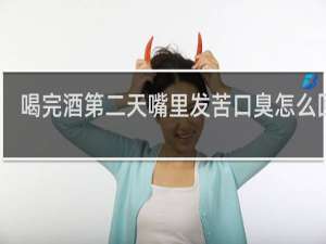 喝完酒第二天嘴里发苦口臭怎么回事