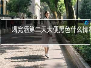 喝完酒第二天大便黑色什么情况