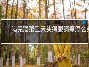 喝完酒第二天头痛眼睛痛怎么办