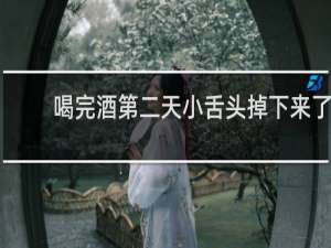 喝完酒第二天小舌头掉下来了