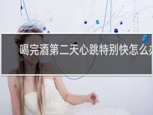喝完酒第二天心跳特别快怎么办
