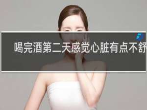喝完酒第二天感觉心脏有点不舒服