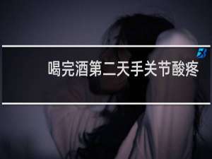 喝完酒第二天手关节酸疼