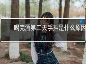 喝完酒第二天手抖是什么原因