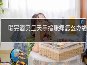 喝完酒第二天手指胀痛怎么办缓解