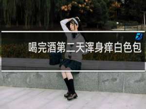 喝完酒第二天浑身痒白色包