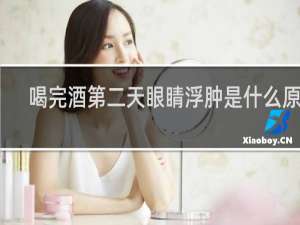 喝完酒第二天眼睛浮肿是什么原因