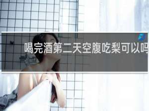 喝完酒第二天空腹吃梨可以吗
