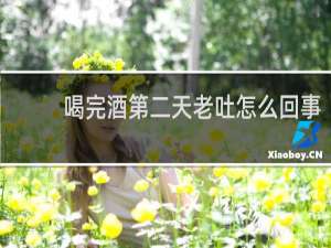 喝完酒第二天老吐怎么回事