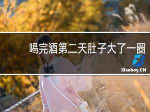 喝完酒第二天肚子大了一圈
