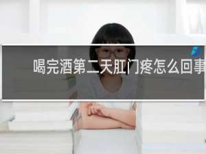 喝完酒第二天肛门疼怎么回事