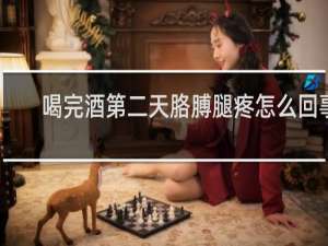 喝完酒第二天胳膊腿疼怎么回事