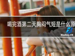 喝完酒第二天胸闷气短是什么原因