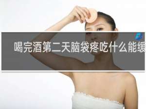 喝完酒第二天脑袋疼吃什么能缓解